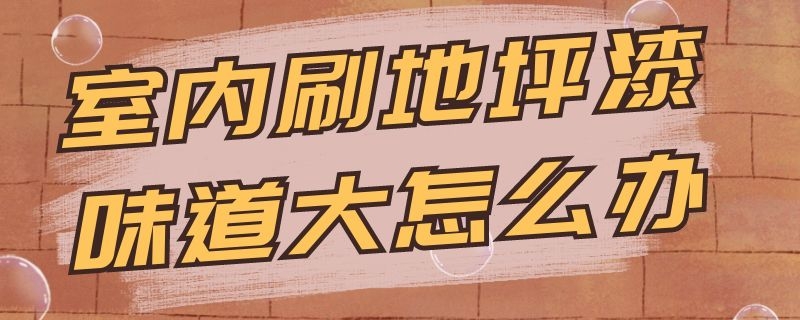 室内刷地坪漆味道大怎么办 家里刷了地坪漆,怎么除气味