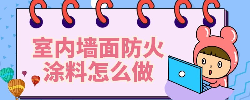 室内墙面防火涂料怎么做（室内墙面防火涂料怎么做的）