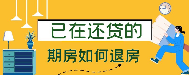 已在还贷的期房如何退房（已在还贷的期房如何转卖）