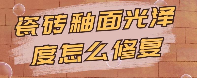 瓷砖釉面光泽度怎么修复 瓷砖釉面光泽度怎么修复视频