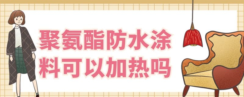 聚氨酯防水涂料可以加热吗 聚氨酯防水涂料可以加热吗?