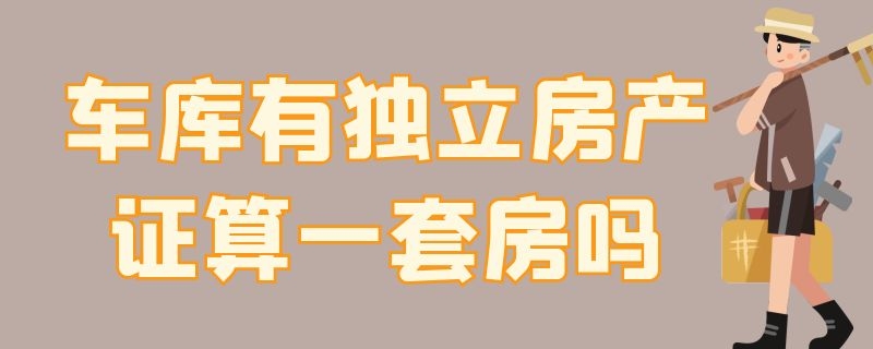 车库有独立房产证算一套房吗（车库有独立房产证算一套房吗合法吗）