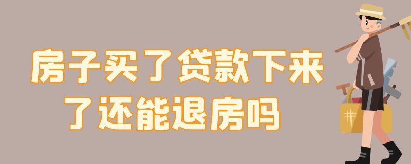 房子买了贷款下来了还能退房吗 房子买了贷款下来了还能退房吗也还了一年的贷款