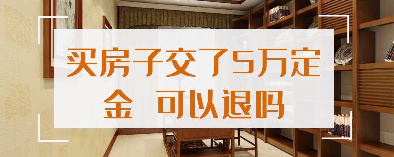 买房子交了5万定金 买房子交了5万定金 可以退吗二手房