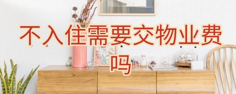 不入住需要交物业费吗（房子不入住需要交物业费吗）