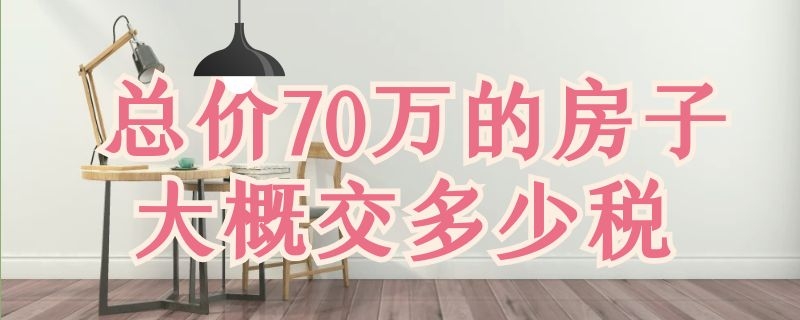 总价70万的房子大概交多少税 总价70万的房子大概交多少税满5不唯一