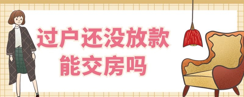 过户还没放款能交房吗（过户后银行还没放款可以交房吗）