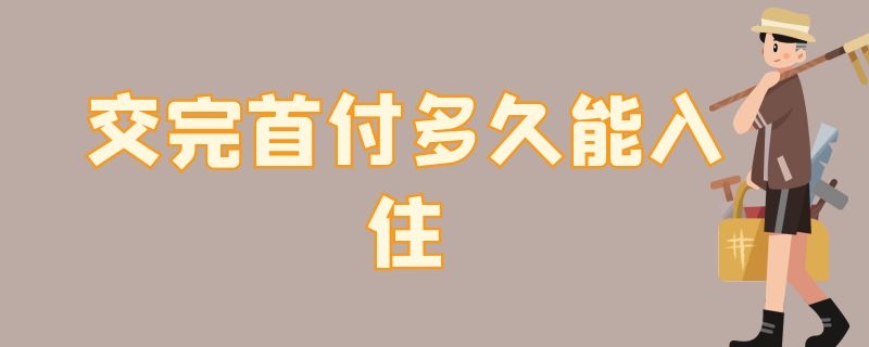 交完首付多久能入住 楼盘交首付后多久能入住