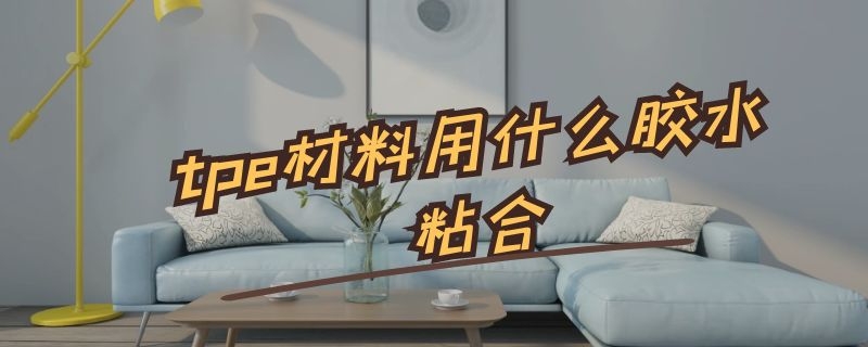 tpe材料用什么胶水粘合 tpr材料用什么胶水粘好