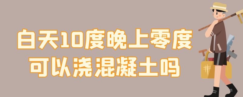 白天10度晚上零度可以浇混凝土吗 白天十度晚上零度可以浇混凝土吗