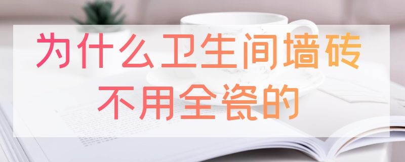 为什么卫生间墙砖不用全瓷的 卫生间需要用全瓷的砖吗