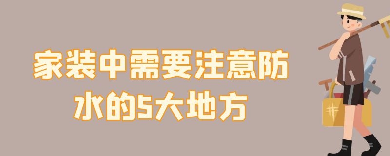 家装中需要注意防水的5大地方 家装中需要注意防水的5大地方有哪些