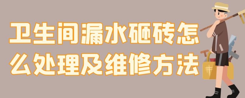 卫生间漏水砸砖怎么处理及维修方法（卫生间漏水砸砖施工全过程）