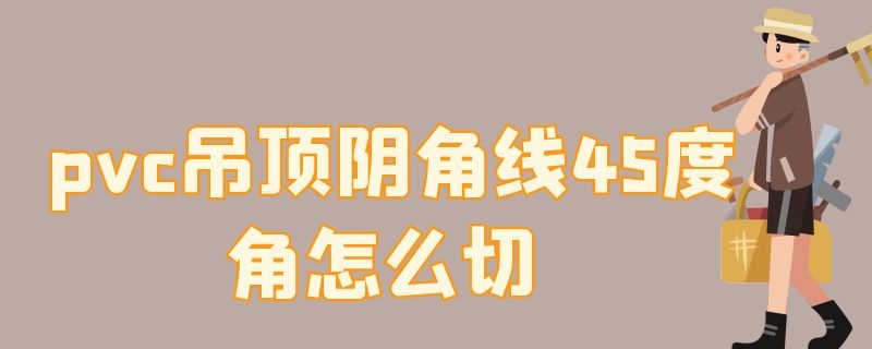 pvc吊顶阴角线45度角怎么切 pvc吊顶阳角线45度角怎么切