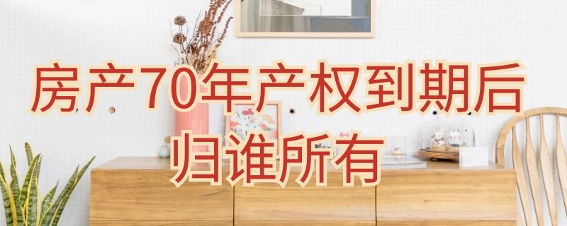 房产70年产权到期后归谁所有 70年产权到期后房子归谁所有