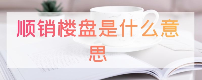 顺销楼盘是什么意思（为什么有的楼盘顺销）