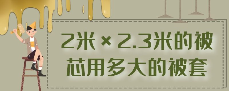 2米×2.3米的被芯用多大的被套 两米乘两米三的被套需要多大的被芯