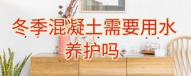 冬季混凝土需要用水养护吗 冬季混凝土需要用水养护吗为什么