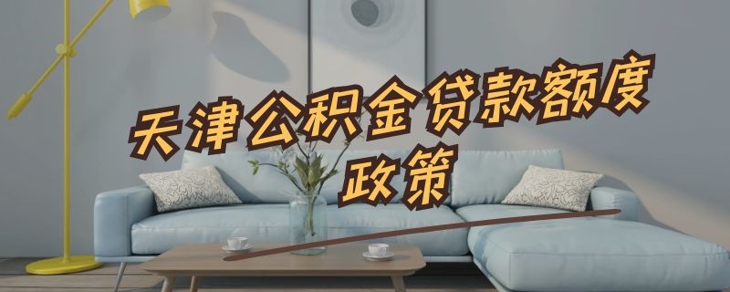 天津公积金贷款额度政策 天津公积金贷款额度政策调整