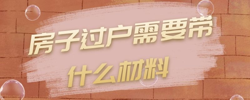 房子过户需要带什么材料 房子过户需要带什么材料去