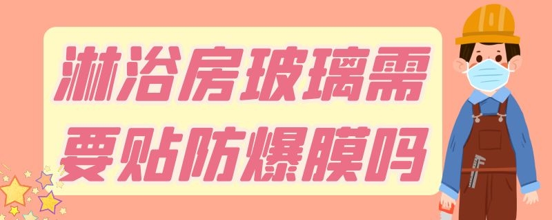 淋浴房玻璃需要贴防爆膜吗（淋浴房玻璃需要贴防爆膜吗安全吗）