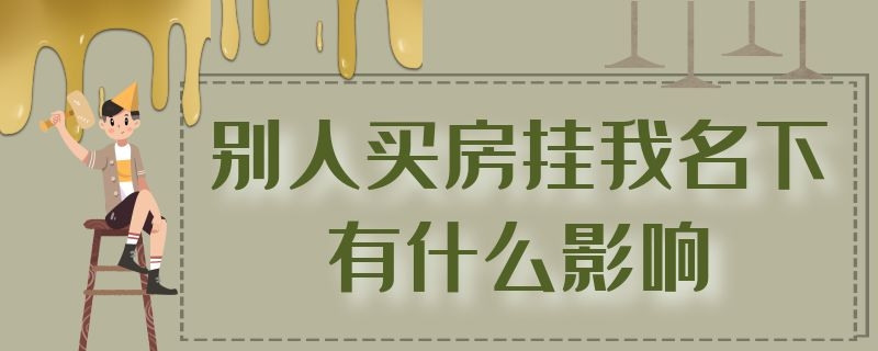 别人买房挂我名下有什么影响（别人买房挂我名下有什么影响过户还有什么影响吗）