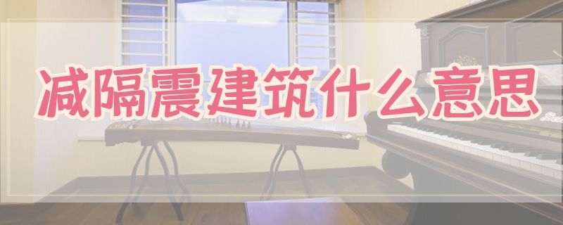 减隔震建筑什么意思（什么是减隔震工程）