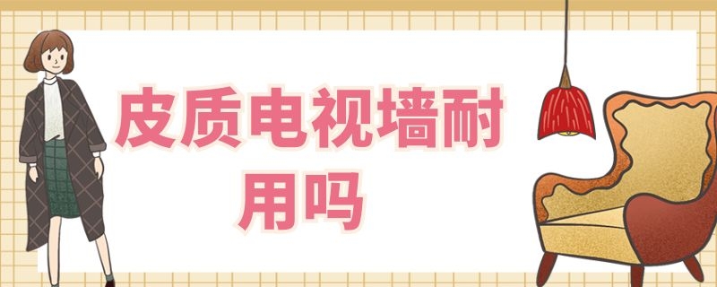 皮质电视墙耐用吗 皮质电视墙耐用吗知乎