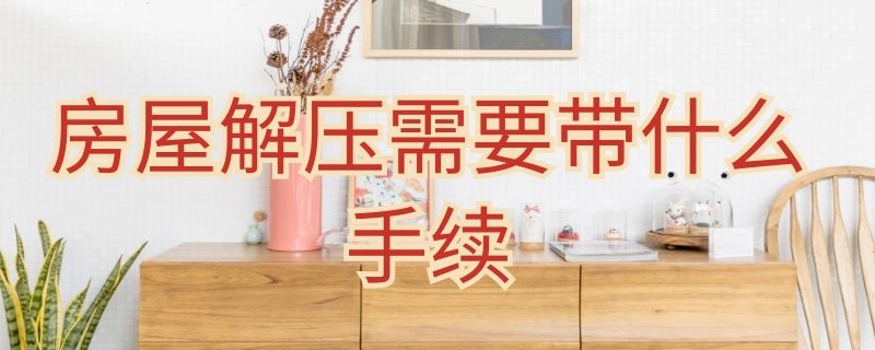 房屋解压需要带什么手续 房屋解压需要哪些手续