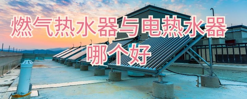 燃气热水器与电热水器哪个好 燃气热水器和电热水器哪个好