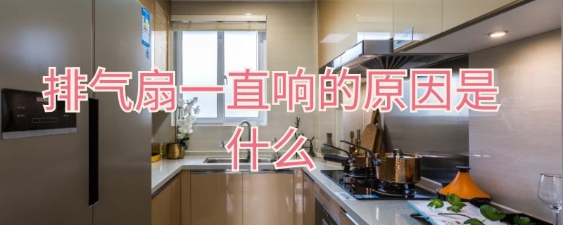 排气扇一直响的原因是什么（排气扇一直响的原因是什么呢）