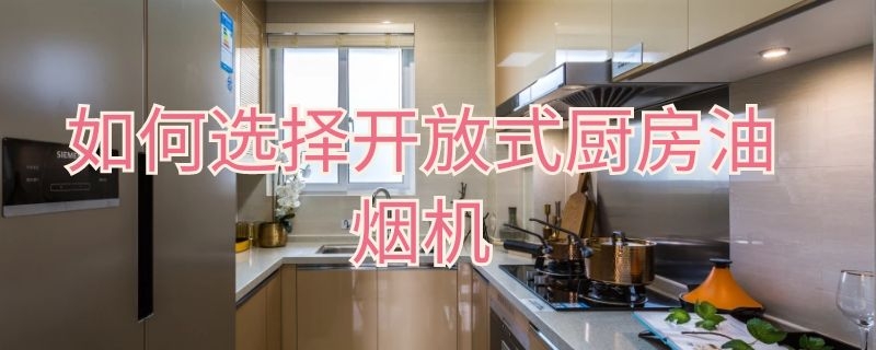 如何选择开放式厨房油烟机（如何选择开放式厨房油烟机的尺寸）