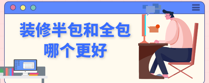 装修半包和全包哪个更好 装修半包和全包哪个更好一些