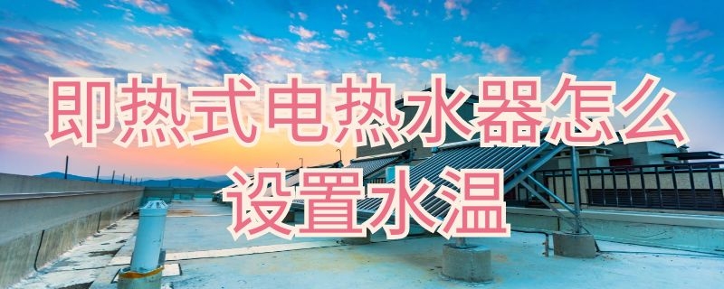 即热式电热水器怎么设置水温 即热式电热水器怎么设置水温高低