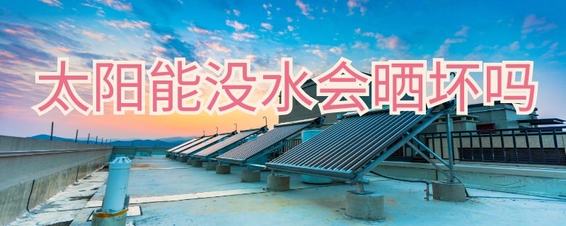 太阳能没水会晒坏吗 太阳能没水会晒坏吗2022