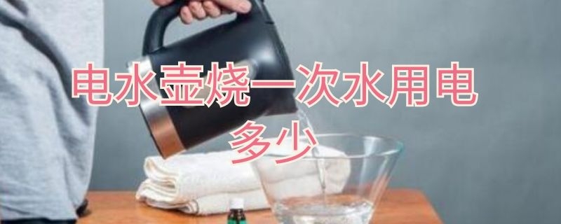 电水壶烧一次水用电多少（电水壶烧一次水用电多少钱）