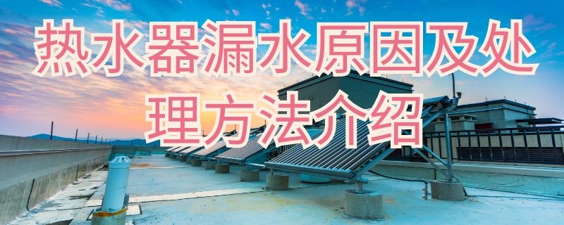 热水器漏水原因及处理方法介绍（热水器漏水原因及处理方法介绍图）