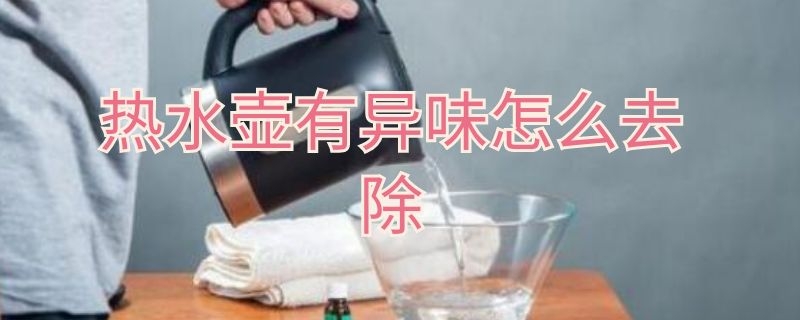 热水壶有异味怎么去除 热水壶有异味怎么去除视频