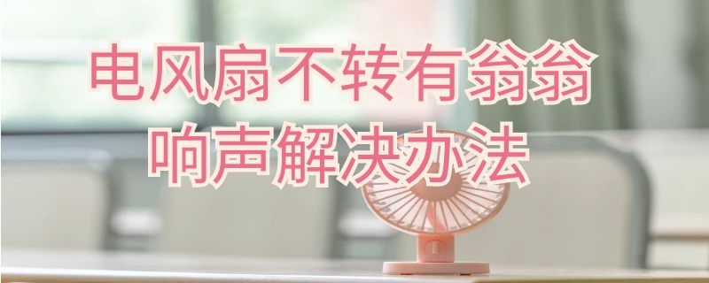 电风扇不转有翁翁响声解决办法 电风扇不转有翁翁响声解决办法吗