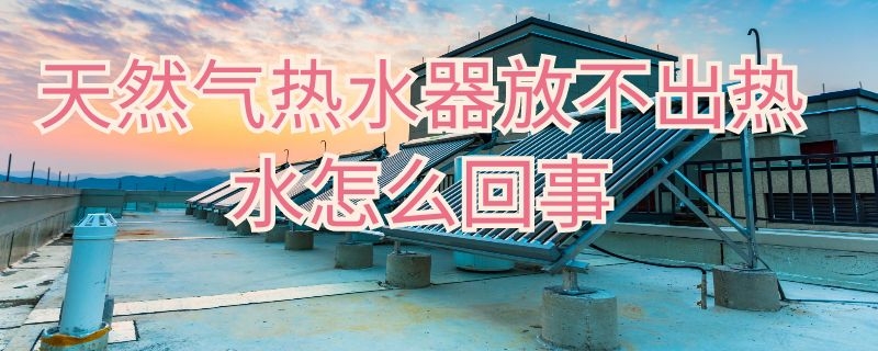 天然气热水器放不出热水怎么回事 燃气热水器放不出热水怎么回事