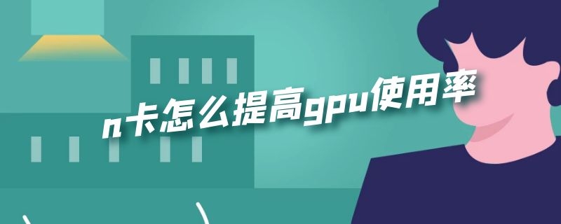 n卡怎么提高gpu使用率（n卡怎么提高gpu使用率和帧数）