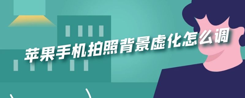 苹果手机拍照背景虚化怎么调（苹果手机相机拍照怎么设置背景虚化）