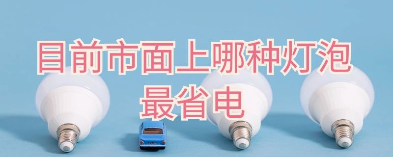 目前市面上哪种灯泡最省电（现在最省电的灯泡是什么种类）