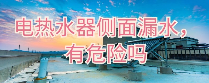 电热水器侧面漏水有危险吗 电热水器侧面漏水会漏电吗