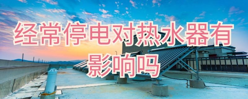 经常停电对热水器有影响吗 经常停电对热水器有影响吗视频