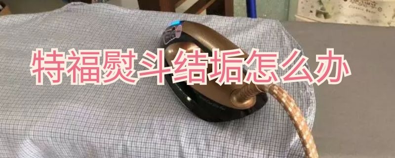 特福熨斗结垢怎么办（特福熨斗结垢怎么办视频）