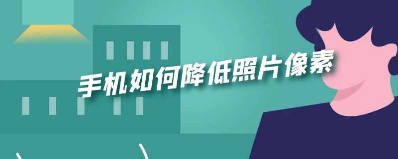 手机如何降低照片像素 手机如何降低照片像素到200kb