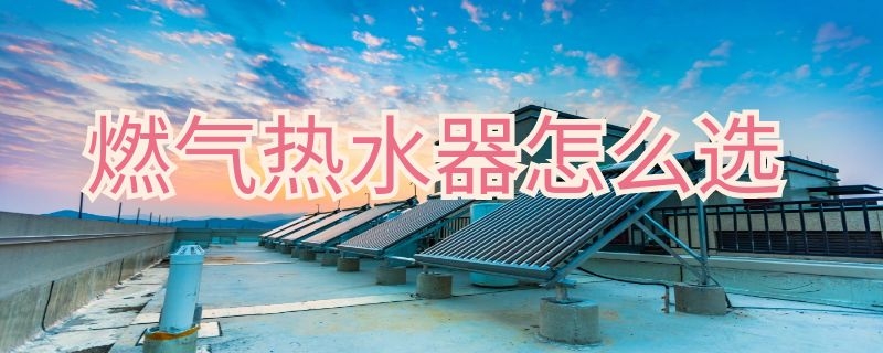 燃气热水器怎么选 燃气热水器怎么选择 家用