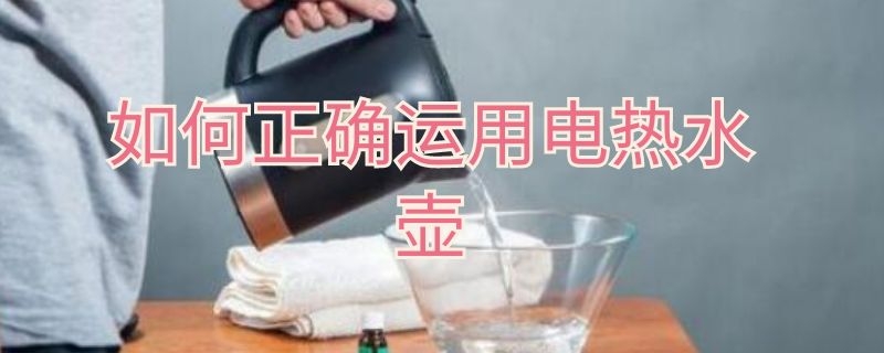 如何正确运用电热水壶（如何正确运用电热水壶的水）