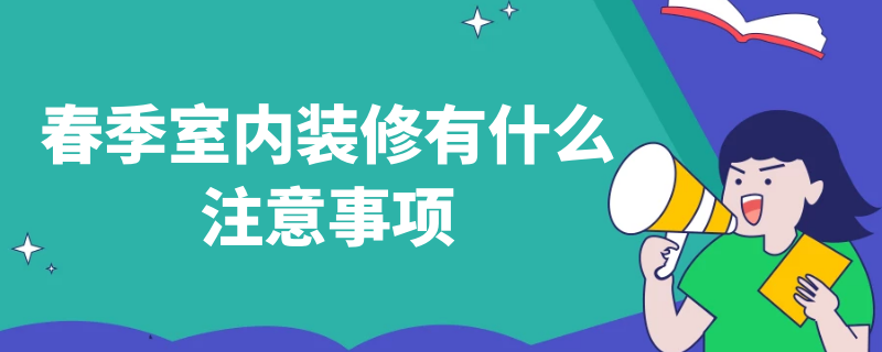 春季室内装修有什么注意事项（室内装修应该注意事项）